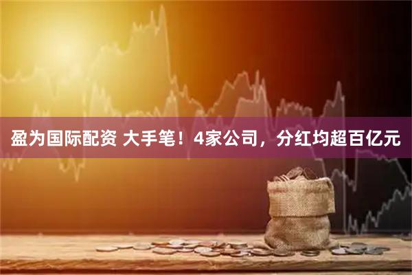 盈为国际配资 大手笔!4家公司,分红均超百亿元