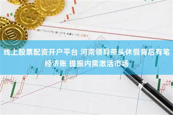 线上股票配资开户平台 河南领导带头休假背后有笔经济账 提振内需激活市场