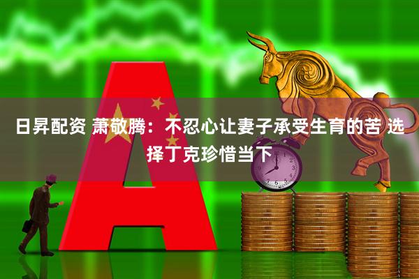 日昇配资 萧敬腾：不忍心让妻子承受生育的苦 选择丁克珍惜当下